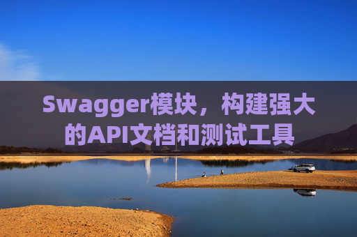 Swagger模块，构建强大的API文档和测试工具
